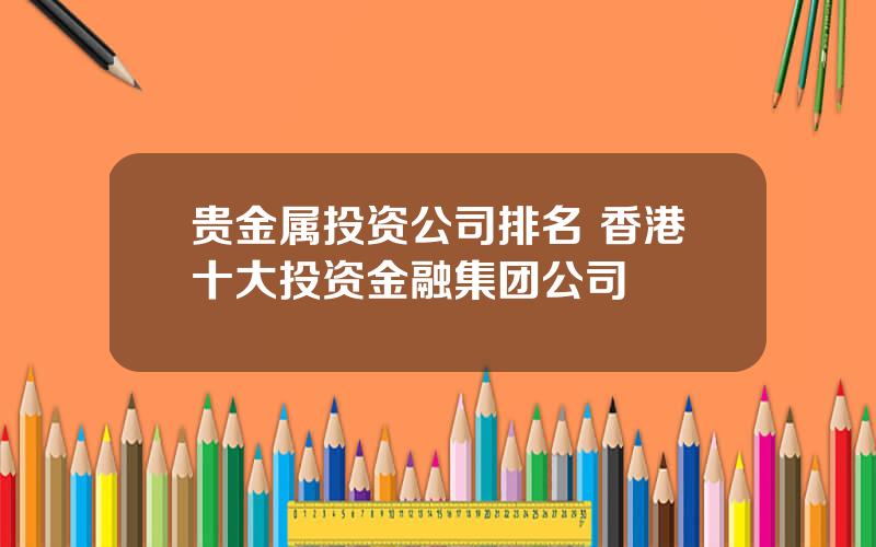 贵金属投资公司排名 香港十大投资金融集团公司